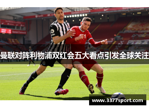 曼联对阵利物浦双红会五大看点引发全球关注