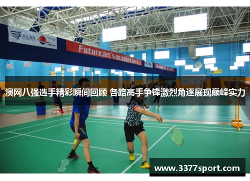澳网八强选手精彩瞬间回顾 各路高手争锋激烈角逐展现巅峰实力