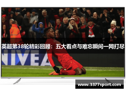 英超第38轮精彩回顾：五大看点与难忘瞬间一网打尽