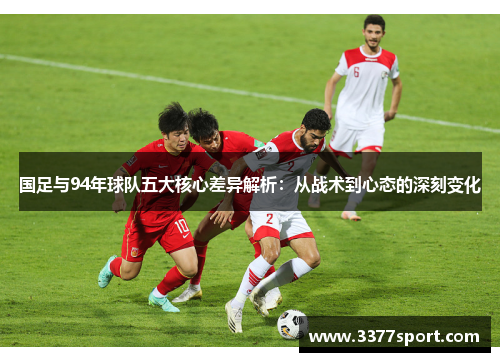 国足与94年球队五大核心差异解析：从战术到心态的深刻变化