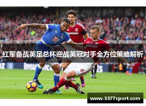 红军备战英足总杯迎战英冠对手全方位策略解析