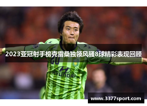 2023亚冠射手榜克雷桑独领风骚8球精彩表现回顾