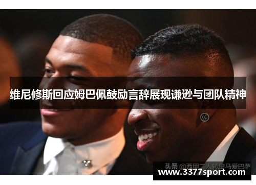 维尼修斯回应姆巴佩鼓励言辞展现谦逊与团队精神