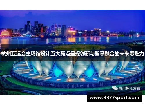 杭州亚运会主场馆设计五大亮点呈现创新与智慧融合的未来感魅力