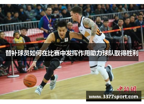 替补球员如何在比赛中发挥作用助力球队取得胜利