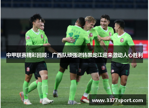 中甲联赛精彩回顾：广西队顽强逆转黑龙江迎来激动人心胜利
